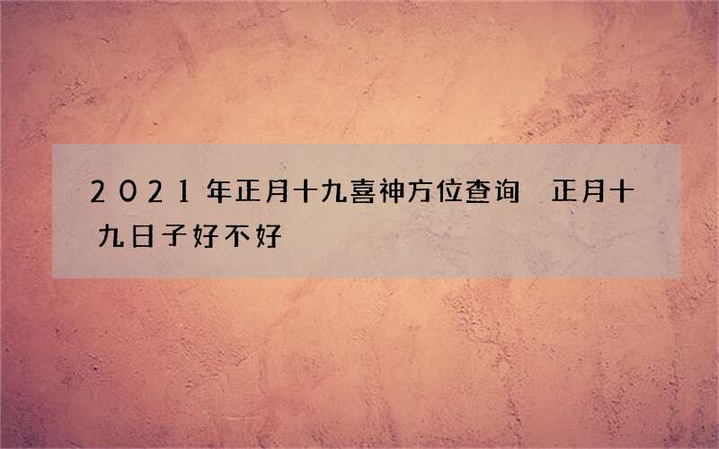 2021年正月十九喜神方位查询 正月十九日子好不好